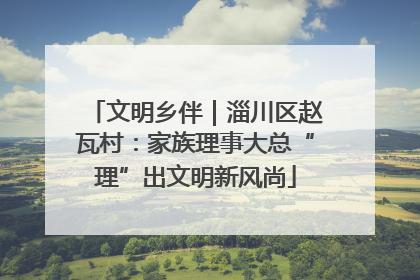 文明乡伴｜淄川区赵瓦村：家族理事大总“理”出文明新风尚