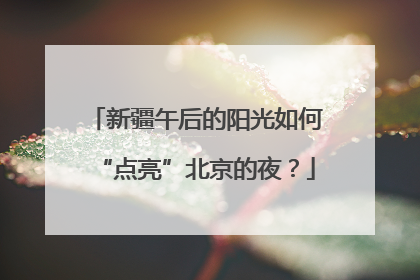 新疆午后的阳光如何“点亮”北京的夜？