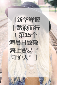 新华鲜报｜踏浪而行！第15个海员日致敬海上贸易“守护人”