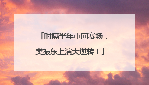时隔半年重回赛场，樊振东上演大逆转！