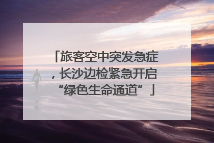 旅客空中突发急症，长沙边检紧急开启“绿色生命通道”
