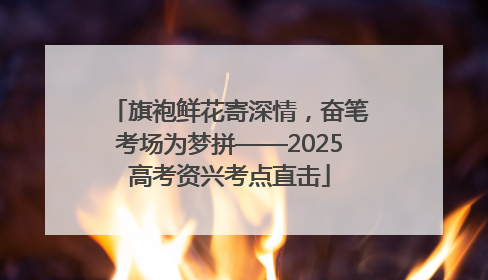 旗袍鲜花寄深情，奋笔考场为梦拼——2025高考资兴考点直击