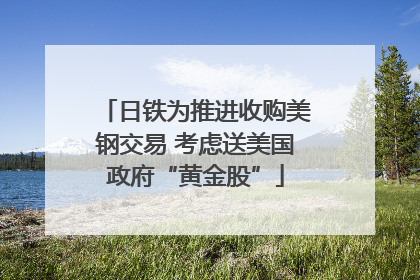 日铁为推进收购美钢交易 考虑送美国政府“黄金股”