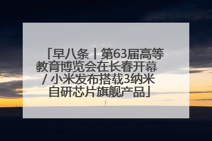 早八条丨第63届高等教育博览会在长春开幕 / 小米发布搭载3纳米自研芯片旗舰产品