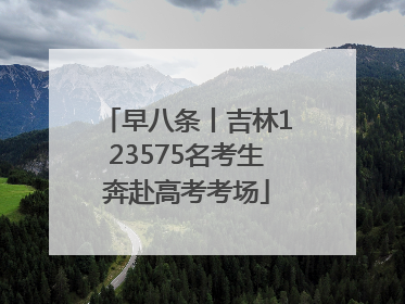 早八条丨吉林123575名考生奔赴高考考场