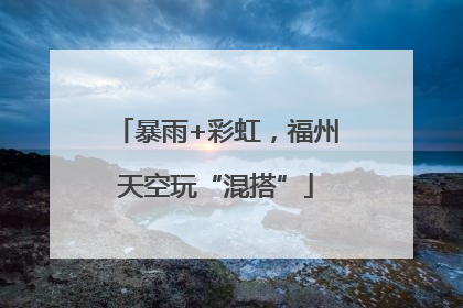 暴雨+彩虹，福州天空玩“混搭”