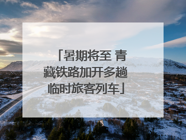 暑期将至 青藏铁路加开多趟临时旅客列车