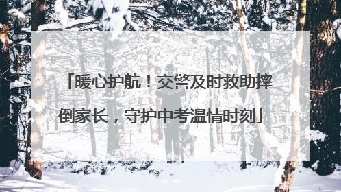 暖心护航！交警及时救助摔倒家长，守护中考温情时刻