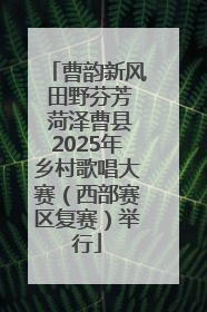 曹韵新风 田野芬芳 菏泽曹县2025年乡村歌唱大赛（西部赛区复赛）举行