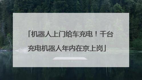 机器人上门给车充电！千台充电机器人年内在京上岗