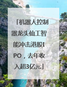 机器人控制器龙头仙工智能冲击港股IPO，去年收入超3亿元