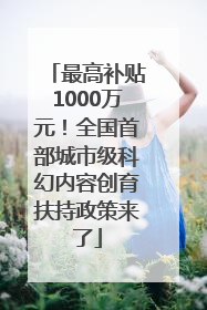 最高补贴1000万元！全国首部城市级科幻内容创育扶持政策来了