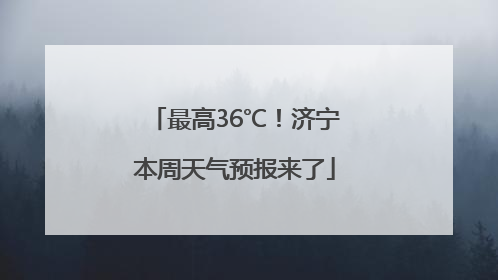 最高36℃！济宁本周天气预报来了