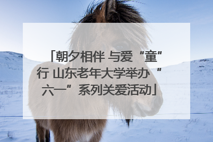 朝夕相伴 与爱“童”行 山东老年大学举办“六一”系列关爱活动