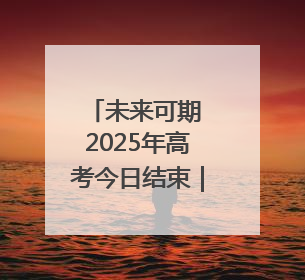 未来可期 2025年高考今日结束｜图集