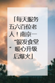 每天服务五六百位老人！南京一“银发食堂”暖心升级后爆火