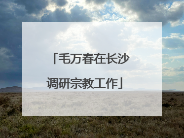 毛万春在长沙调研宗教工作