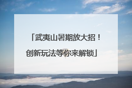 武夷山暑期放大招！创新玩法等你来解锁