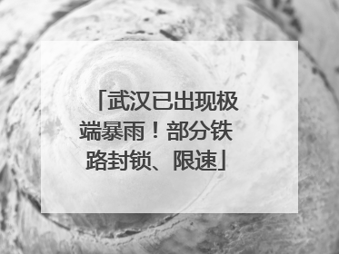 武汉已出现极端暴雨！部分铁路封锁、限速