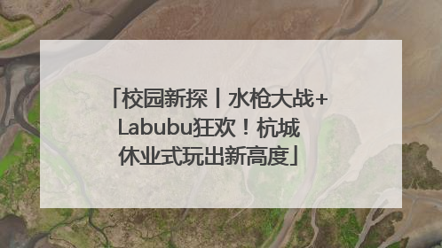 校园新探丨水枪大战+Labubu狂欢！杭城休业式玩出新高度