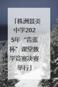 株洲景炎中学2025年“青蓝杯”课堂教学竞赛决赛举行