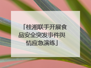 桂湘联手开展食品安全突发事件舆情应急演练