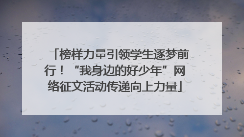 榜样力量引领学生逐梦前行！“我身边的好少年”网络征文活动传递向上力量