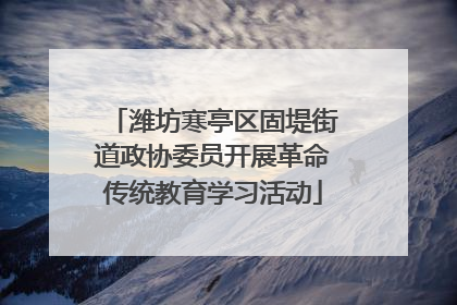 潍坊寒亭区固堤街道政协委员开展革命传统教育学习活动