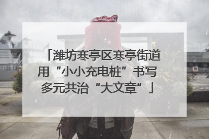 潍坊寒亭区寒亭街道用“小小充电桩”书写多元共治“大文章”