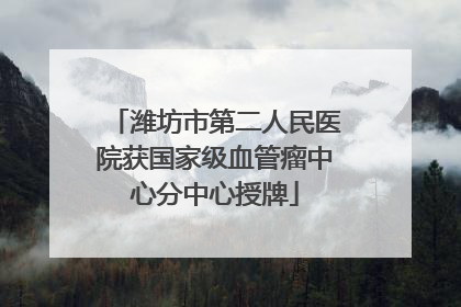 潍坊市第二人民医院获国家级血管瘤中心分中心授牌