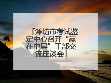 潍坊市考试鉴定中心召开“赢在中层”干部交流座谈会