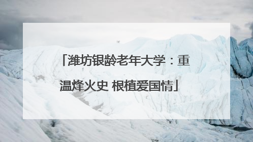 潍坊银龄老年大学：重温烽火史 根植爱国情