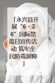 永兴县开展“6・26”国际禁毒日宣传活动 筑牢全民防毒屏障