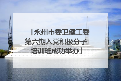 永州市委卫健工委第六期入党积极分子培训班成功举办