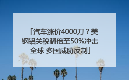 汽车涨价4000刀？美钢铝关税翻倍至50%冲击全球 多国威胁反制