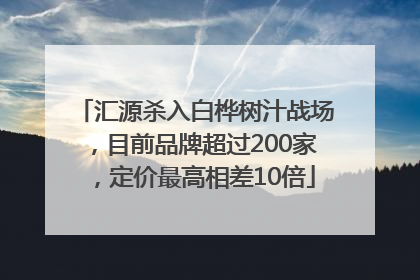 汇源杀入白桦树汁战场，目前品牌超过200家，定价最高相差10倍