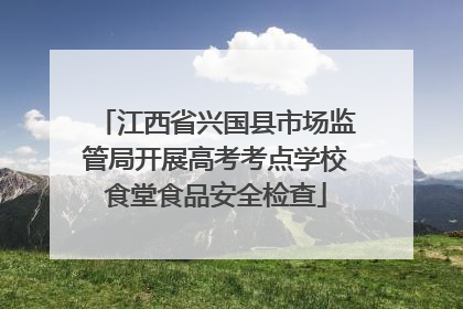 江西省兴国县市场监管局开展高考考点学校食堂食品安全检查