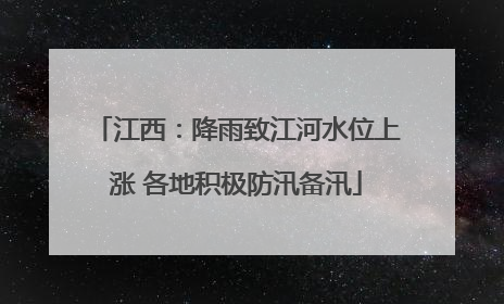 江西：降雨致江河水位上涨 各地积极防汛备汛