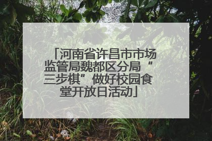 河南省许昌市市场监管局魏都区分局“三步棋”做好校园食堂开放日活动
