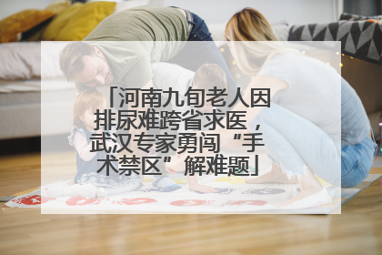 河南九旬老人因排尿难跨省求医，武汉专家勇闯“手术禁区”解难题