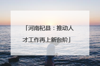河南杞县：推动人才工作再上新台阶