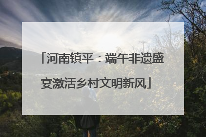 河南镇平：端午非遗盛宴激活乡村文明新风