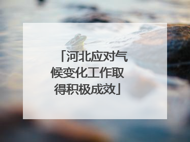 河北应对气候变化工作取得积极成效