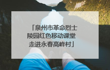 泉州市革命烈士陵园红色移动课堂走进永春高峰村