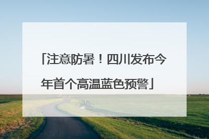 注意防暑！四川发布今年首个高温蓝色预警