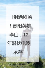 泪洒剧场！浏阳英雄李白，12年潜伏电波永存