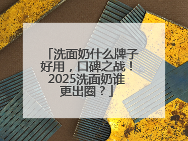 洗面奶什么牌子好用，口碑之战！2025洗面奶谁更出圈？