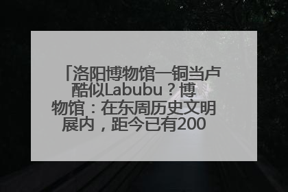 洛阳博物馆一铜当卢酷似Labubu？博物馆：在东周历史文明展内，距今已有2000多年历史