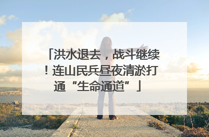 洪水退去，战斗继续！连山民兵昼夜清淤打通“生命通道”