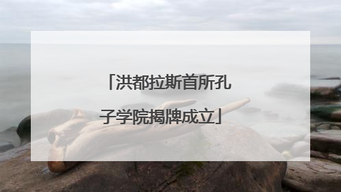 洪都拉斯首所孔子学院揭牌成立